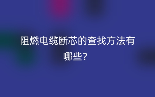 阻燃電纜斷芯的查找方法有哪些？(圖1)