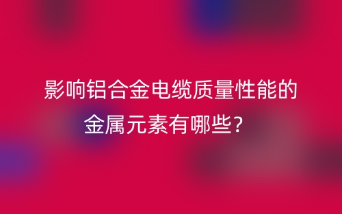 影響鋁合金電纜質(zhì)量性能的金屬元素有哪些？(圖1)