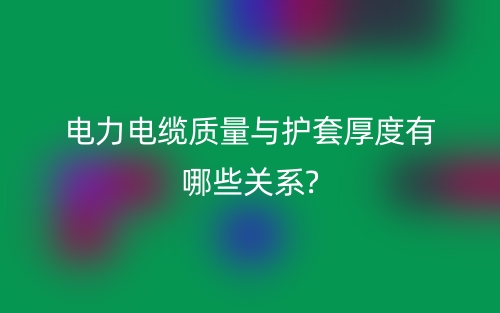 電力電纜質(zhì)量與護套厚度有哪些關系?(圖1)