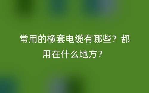 常用的橡套電纜有哪些？都用在什么地方？(圖1)