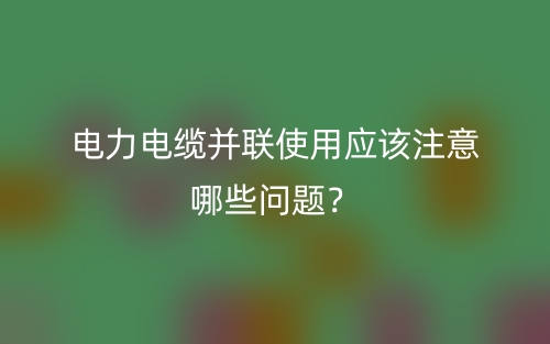 電力電纜并聯(lián)使用應(yīng)該注意哪些問題？(圖1)