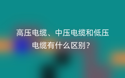 高壓電纜、中壓電纜和低壓電纜有什么區(qū)別？(圖1)