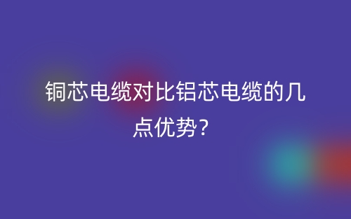 銅芯電纜對(duì)比鋁芯電纜的幾點(diǎn)優(yōu)勢(shì)？(圖1)
