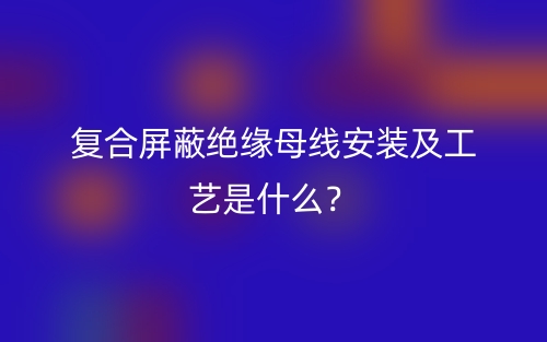 復合屏蔽絕緣母線安裝及工藝是什么？(圖1)