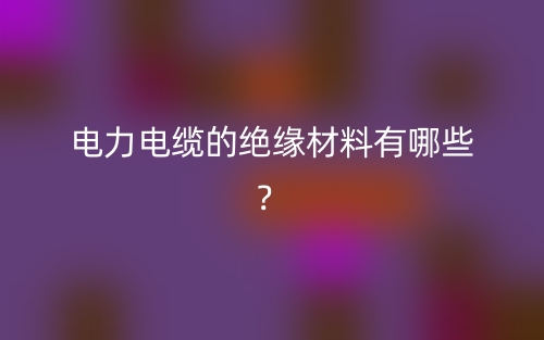 電力電纜的絕緣材料有哪些？(圖1)