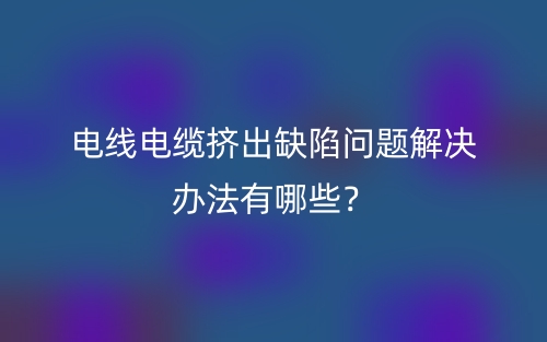 電線電纜擠出缺陷問(wèn)題解決辦法有哪些？(圖1)