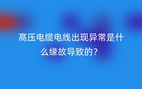 髙壓電纜電線出現(xiàn)異常是什么緣故導致的？(圖1)