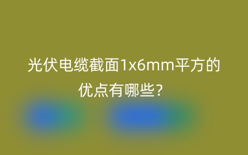 光伏電纜截面1x6mm平方的優(yōu)點(diǎn)有哪些？(圖1)