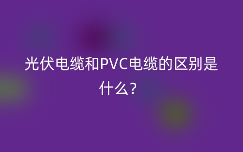 光伏電纜和PVC電纜的區(qū)別是什么？(圖1)