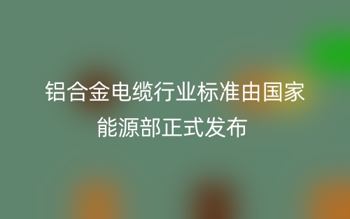 鋁合金電纜行業(yè)標(biāo)準(zhǔn)由國(guó)家能源部正式發(fā)布(圖1)