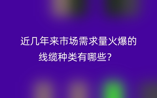 近幾年來市場需求量火爆的線纜種類有哪些？(圖1)