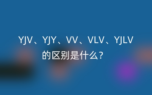 YJV、YJY、VV、VLV、YJLV的區(qū)別是什么？(圖1)