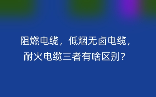 阻燃電纜，低煙無(wú)鹵電纜，耐火電纜三者有啥區(qū)別？(圖1)
