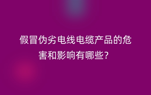 假冒偽劣電線電纜產(chǎn)品的危害和影響有哪些？(圖1)