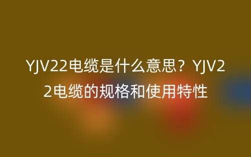 YJV22電纜是什么意思？YJV22電纜的規(guī)格和使用特性(圖1)