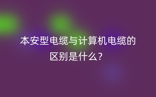 本安型電纜與計算機(jī)電纜的區(qū)別是什么？(圖1)