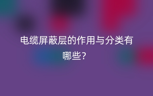 電纜屏蔽層的作用與分類有哪些？(圖1)