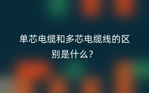 單芯電纜和多芯電纜線的區(qū)別是什么？(圖1)
