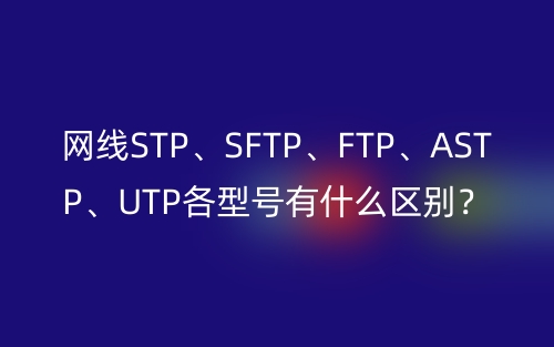 網(wǎng)線STP、SFTP、FTP、ASTP、UTP各型號(hào)有什么區(qū)別？(圖1)