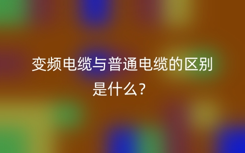變頻電纜與普通電纜的區(qū)別是什么？(圖1)