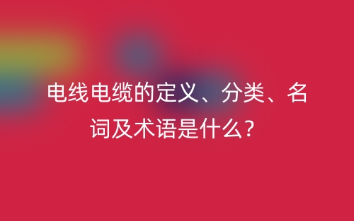 電線電纜的定義、分類、名詞及術(shù)語(yǔ)是什么？(圖1)