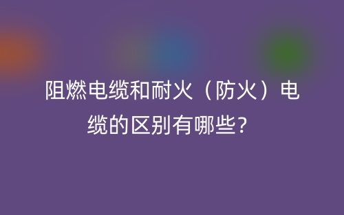 阻燃電纜和耐火（防火）電纜的區(qū)別有哪些？(圖1)