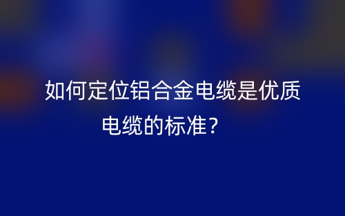 如何定位鋁合金電纜是優(yōu)質(zhì)電纜的標準？(圖1)