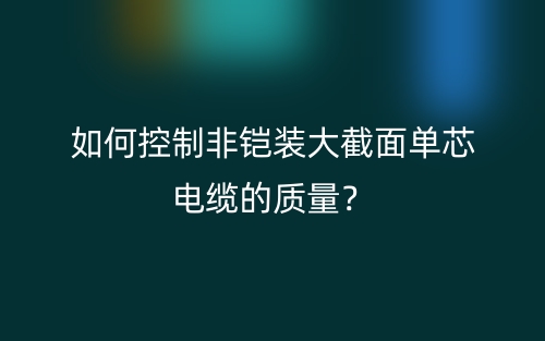 如何控制非鎧裝大截面單芯電纜的質(zhì)量？(圖1)