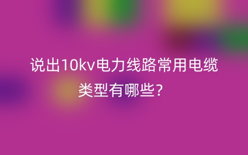 說出10kv電力線路常用電纜類型有哪些？(圖1)