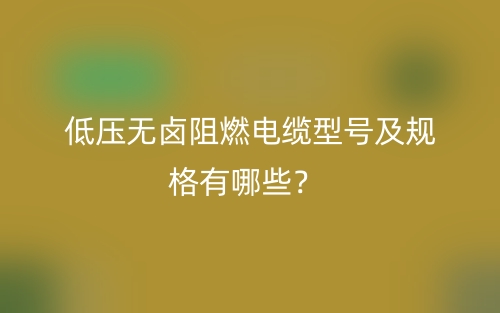 低壓無鹵阻燃電纜型號及規(guī)格有哪些？(圖1)