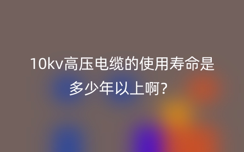 10kv高壓電纜的使用壽命是多少年以上啊？(圖1)