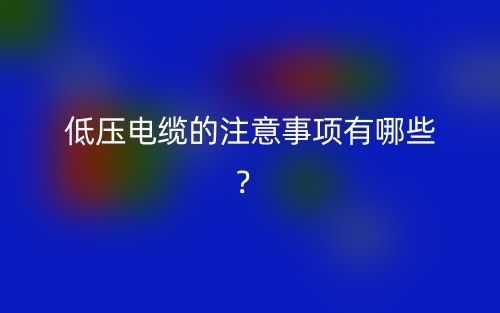 低壓電纜的注意事項(xiàng)有哪些？(圖1)