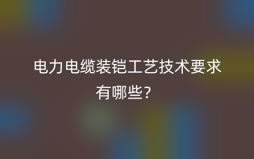 電力電纜裝鎧工藝技術(shù)要求有哪些？(圖1)
