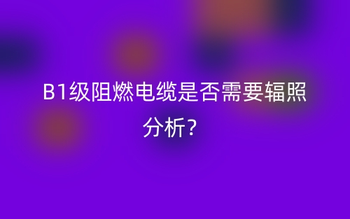 B1級阻燃電纜是否需要輻照分析？(圖1)