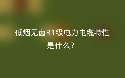 低煙無鹵B1級電力電纜特性是什么？(圖1)