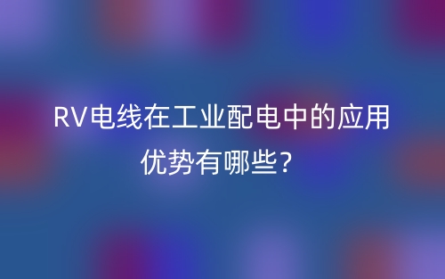 RV電線在工業(yè)配電中的應(yīng)用優(yōu)勢(shì)有哪些？(圖1)