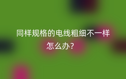 同樣規(guī)格的電線粗細(xì)不一樣怎么辦？(圖1)