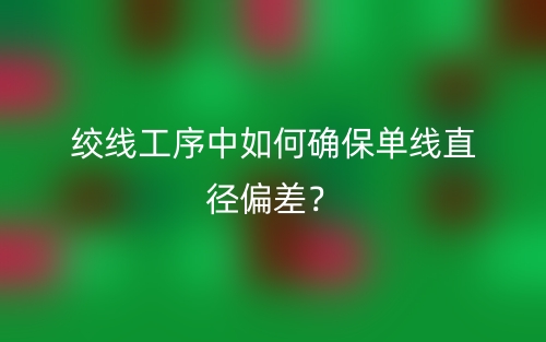 絞線工序中如何確保單線直徑偏差？(圖1)