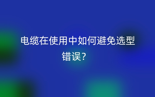 電纜在使用中如何避免選型錯(cuò)誤？(圖1)