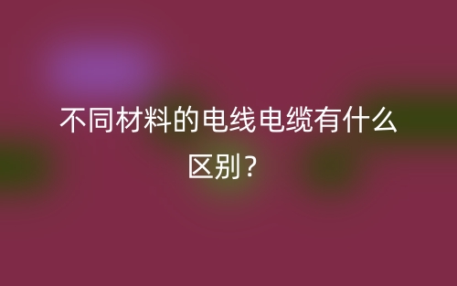 不同材料的電線電纜有什么區(qū)別？(圖1)