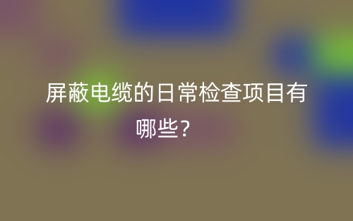 屏蔽電纜的日常檢查項(xiàng)目有哪些？(圖1)