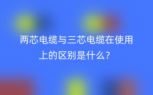 兩芯電纜與三芯電纜在使用上的區(qū)別是什么？(圖1)