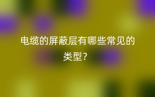 電纜的屏蔽層有哪些常見(jiàn)的類(lèi)型？(圖1)