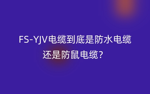 FS-YJV電纜到底是防水電纜還是防鼠電纜？(圖1)