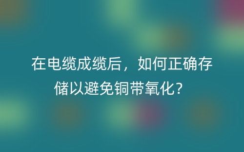 在電纜成纜后，如何正確存儲以避免銅帶氧化？(圖1)