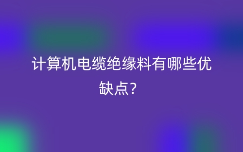 計(jì)算機(jī)電纜絕緣料有哪些優(yōu)缺點(diǎn)？(圖1)