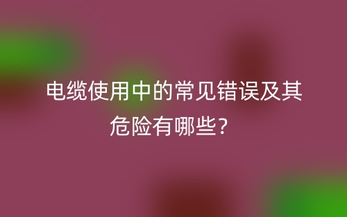 電纜使用中的常見錯誤及其危險有哪些？(圖1)