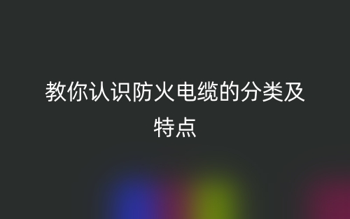 教你認識防火電纜的分類及特點(圖1)