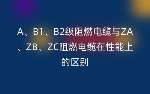 A、B1、B2級(jí)阻燃電纜與ZA、ZB、ZC阻燃電纜在性能上的區(qū)別(圖1)