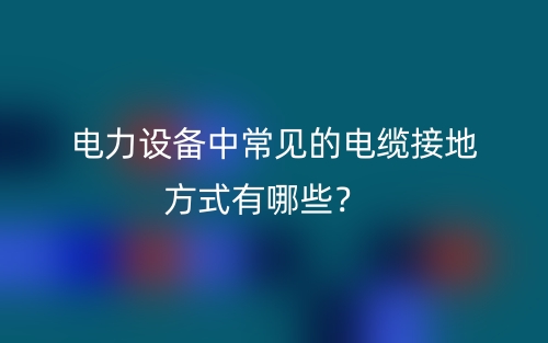 電力設備中常見的電纜接地方式有哪些？(圖1)